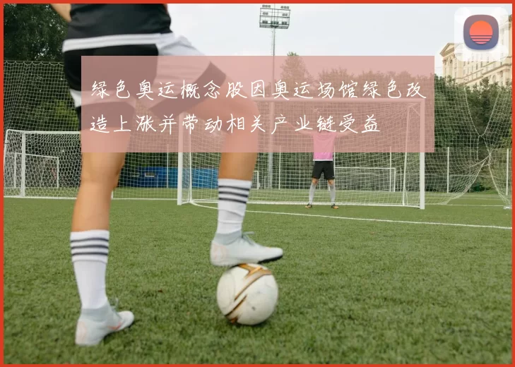 绿色奥运概念股因奥运场馆绿色改造上涨并带动相关产业链受益