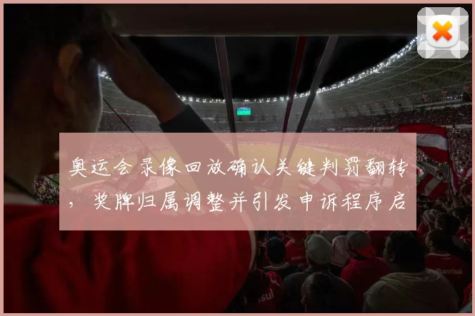 奥运会录像回放确认关键判罚翻转，奖牌归属调整并引发申诉程序启动