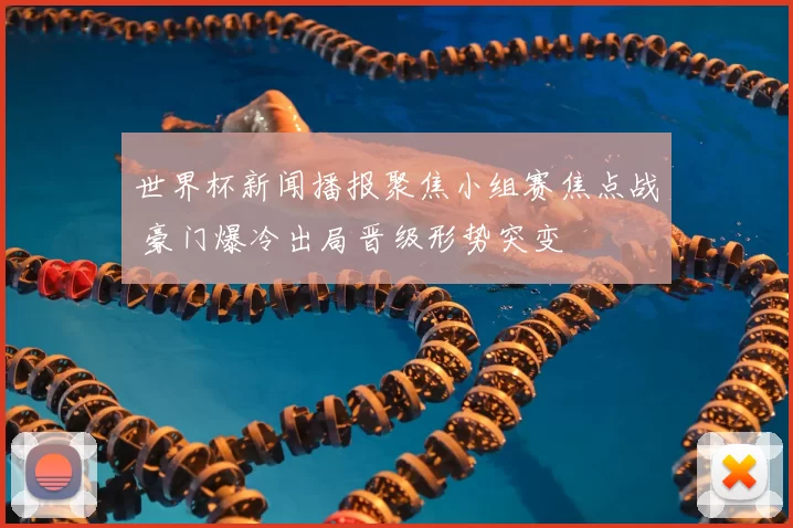 世界杯新闻播报聚焦小组赛焦点战 豪门爆冷出局晋级形势突变