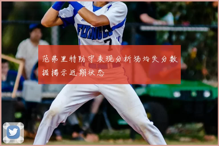 范弗里特防守表现分析场均失分数据揭示近期状态