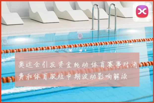 奥运会引发资金轮动 体育赛事对消费和体育股短中期波动影响解读