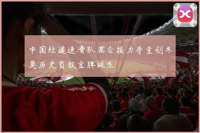 中国短道速滑队混合接力夺金创冬奥历史首枚金牌诞生