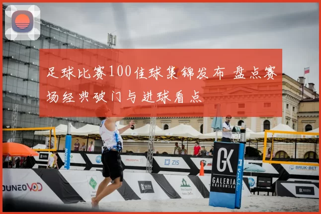 足球比赛100佳球集锦发布 盘点赛场经典破门与进球看点