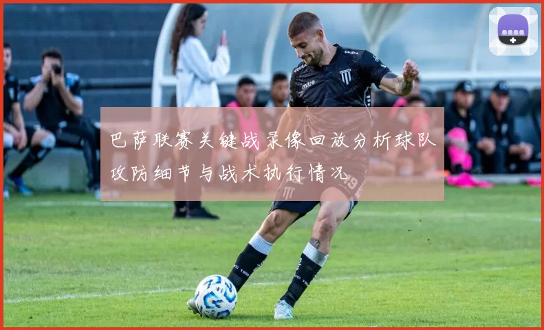 巴萨联赛关键战录像回放分析球队攻防细节与战术执行情况