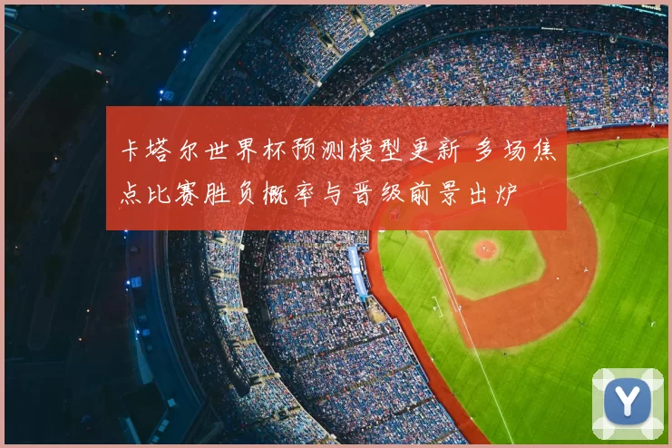 卡塔尔世界杯预测模型更新 多场焦点比赛胜负概率与晋级前景出炉