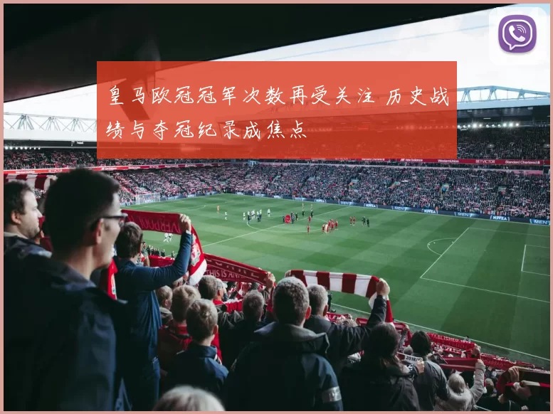 皇马欧冠冠军次数再受关注 历史战绩与夺冠纪录成焦点