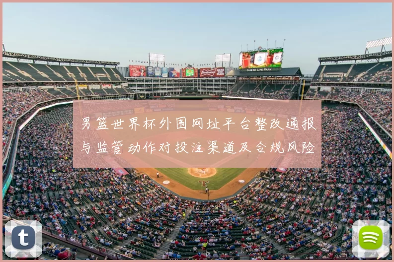男篮世界杯外围网址平台整改通报与监管动作对投注渠道及合规风险影响解读