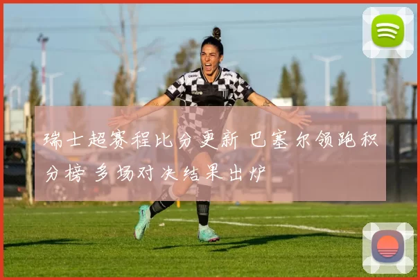 瑞士超赛程比分更新 巴塞尔领跑积分榜 多场对决结果出炉