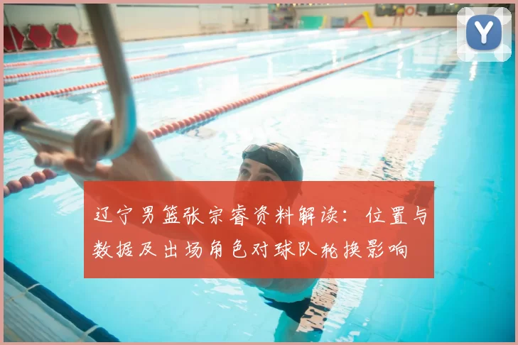辽宁男篮张宗睿资料解读:位置与数据及出场角色对球队轮换影响